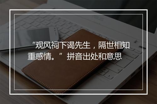 “观风祠下谒先生，隔世相知重感情。”拼音出处和意思