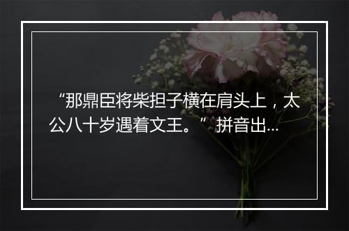 “那鼎臣将柴担子横在肩头上，太公八十岁遇着文王。”拼音出处和意思