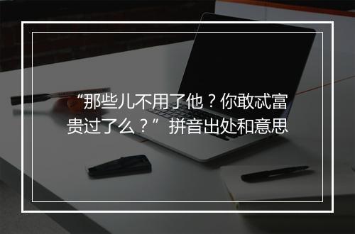 “那些儿不用了他？你敢忒富贵过了么？”拼音出处和意思