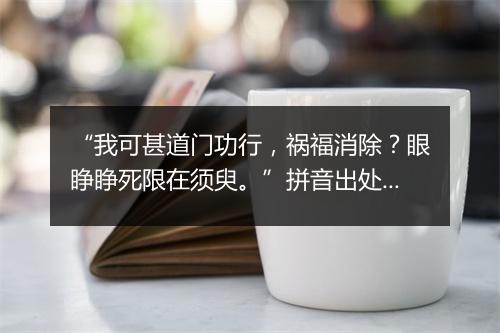 “我可甚道门功行，祸福消除？眼睁睁死限在须臾。”拼音出处和意思