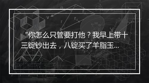 “你怎么只管要打他？我早上带十三锭钞出去，八锭买了羊脂玉环，”拼音出处和意思