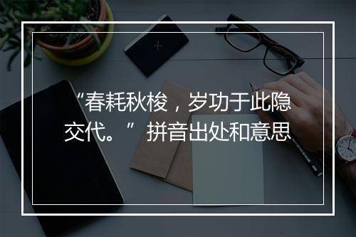 “春耗秋梭，岁功于此隐交代。”拼音出处和意思