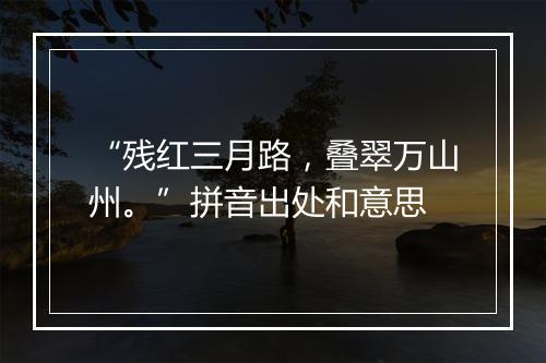 “残红三月路，叠翠万山州。”拼音出处和意思