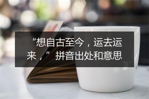 “想自古至今，运去运来，”拼音出处和意思