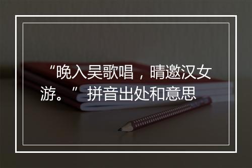 “晚入吴歌唱，晴邀汉女游。”拼音出处和意思