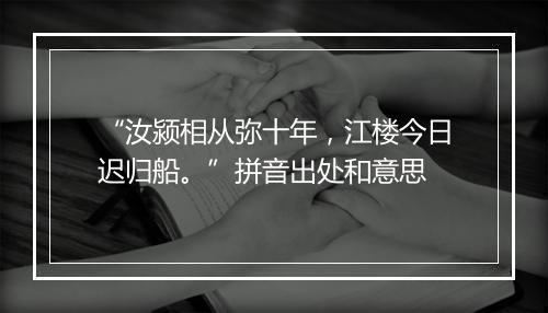 “汝颍相从弥十年，江楼今日迟归船。”拼音出处和意思