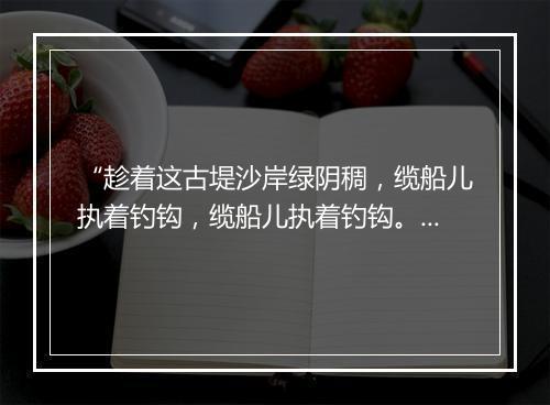 “趁着这古堤沙岸绿阴稠，缆船儿执着钓钩，缆船儿执着钓钩。”拼音出处和意思