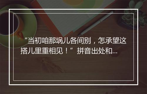 “当初咱那埚儿各间别，怎承望这搭儿里重相见！”拼音出处和意思