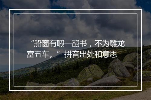 “船窗有暇一翻书，不为雕龙富五车。”拼音出处和意思