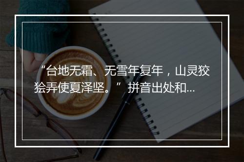 “台地无霜、无雪年复年，山灵狡狯弄使夏泽坚。”拼音出处和意思