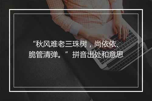 “秋风难老三珠树，尚依依、脆管清弹。”拼音出处和意思