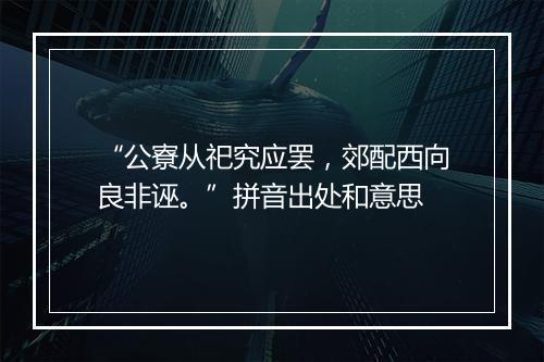 “公寮从祀究应罢，郊配西向良非诬。”拼音出处和意思