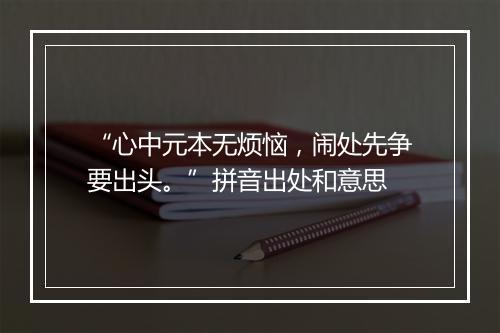 “心中元本无烦恼，闹处先争要出头。”拼音出处和意思