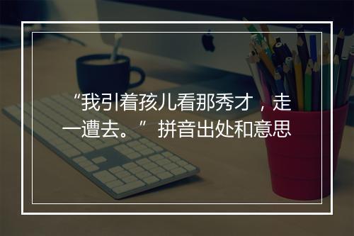 “我引着孩儿看那秀才，走一遭去。”拼音出处和意思