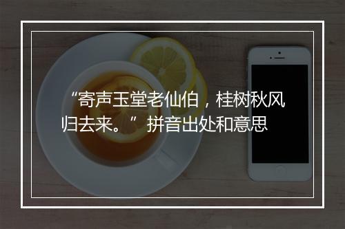 “寄声玉堂老仙伯，桂树秋风归去来。”拼音出处和意思