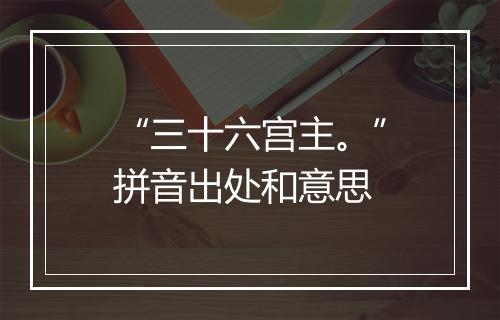 “三十六宫主。”拼音出处和意思