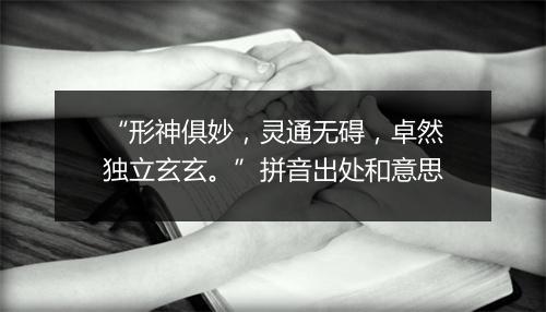 “形神俱妙，灵通无碍，卓然独立玄玄。”拼音出处和意思