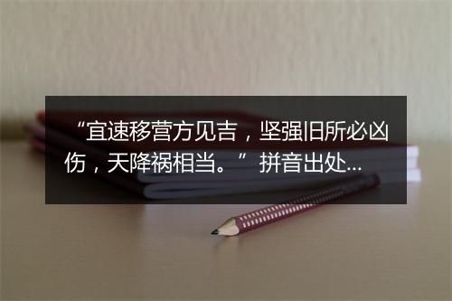 “宜速移营方见吉，坚强旧所必凶伤，天降祸相当。”拼音出处和意思