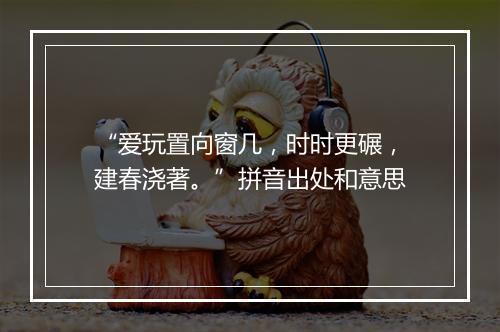 “爱玩置向窗几，时时更碾，建春浇著。”拼音出处和意思