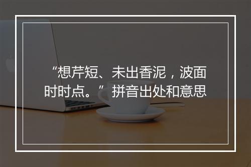 “想芹短、未出香泥，波面时时点。”拼音出处和意思