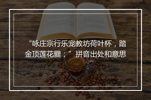 “咏庄宗行乐宠教坊荷叶杯，踏金顶莲花爨；”拼音出处和意思