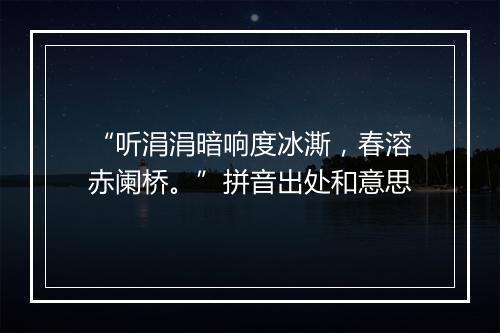 “听涓涓暗响度冰澌，春溶赤阑桥。”拼音出处和意思