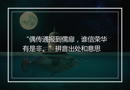 “偶传通报到儒扉，谁信荣华有是非。”拼音出处和意思