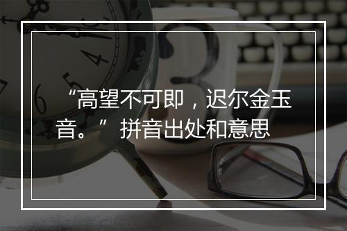 “高望不可即，迟尔金玉音。”拼音出处和意思