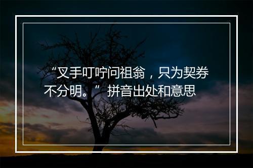 “叉手叮咛问祖翁，只为契券不分明。”拼音出处和意思