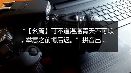 “【幺篇】可不道湛湛青天不可欺，举意之前悔后迟。”拼音出处和意思