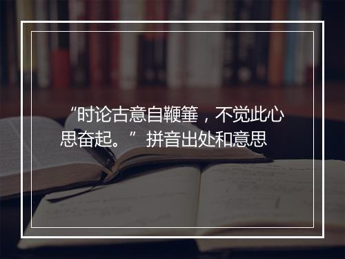 “时论古意自鞭箠，不觉此心思奋起。”拼音出处和意思