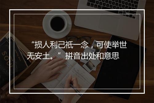 “损人利己祇一念，可使举世无安土。”拼音出处和意思