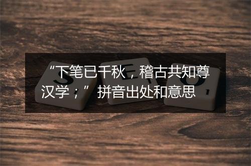 “下笔已千秋，稽古共知尊汉学；”拼音出处和意思