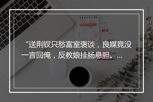 “送荆钗只愁富室褒谈，良媒竟没一言回俺，反教娘挂肠悬胆。”拼音出处和意思