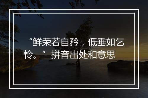 “鲜荣若自矜，低垂如乞怜。”拼音出处和意思