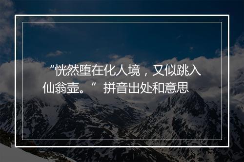 “恍然堕在化人境，又似跳入仙翁壶。”拼音出处和意思