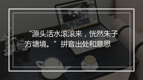 “源头活水滚滚来，恍然朱子方塘境。”拼音出处和意思