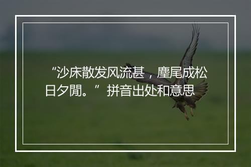 “沙床散发风流甚，麈尾成松日夕閒。”拼音出处和意思