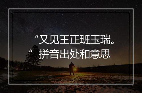 “又见王正班玉瑞。”拼音出处和意思