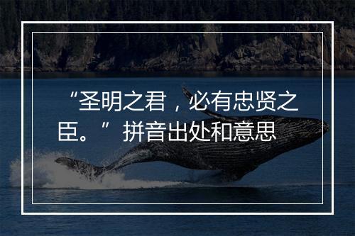 “圣明之君，必有忠贤之臣。”拼音出处和意思