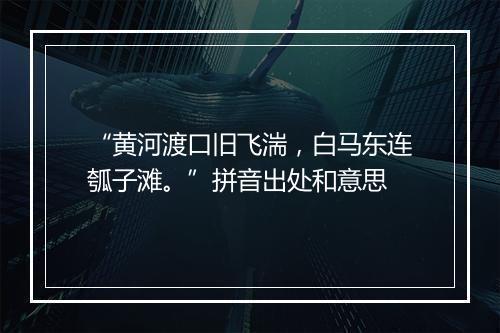 “黄河渡口旧飞湍，白马东连瓠子滩。”拼音出处和意思