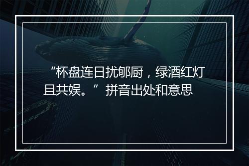 “杯盘连日扰郇厨，绿酒红灯且共娱。”拼音出处和意思