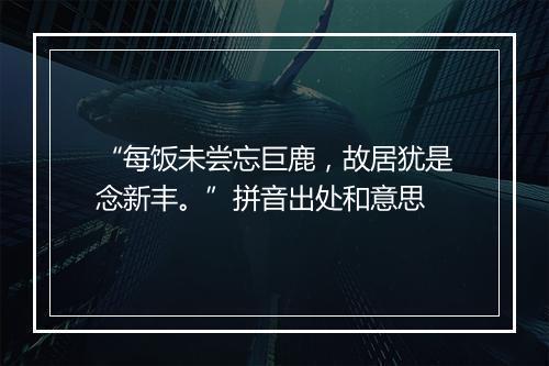 “每饭未尝忘巨鹿，故居犹是念新丰。”拼音出处和意思