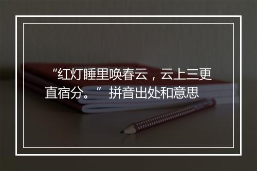 “红灯睡里唤春云，云上三更直宿分。”拼音出处和意思