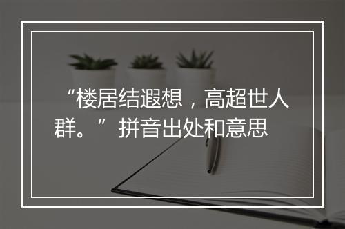 “楼居结遐想，高超世人群。”拼音出处和意思