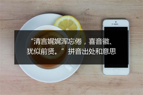 “清言娓娓浑忘倦，喜音徽、犹似前贤。”拼音出处和意思