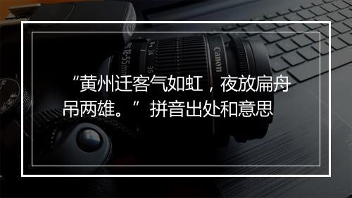 “黄州迁客气如虹，夜放扁舟吊两雄。”拼音出处和意思