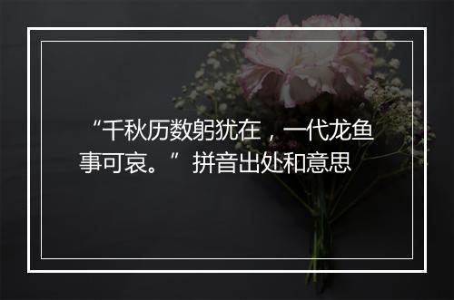 “千秋历数躬犹在，一代龙鱼事可哀。”拼音出处和意思