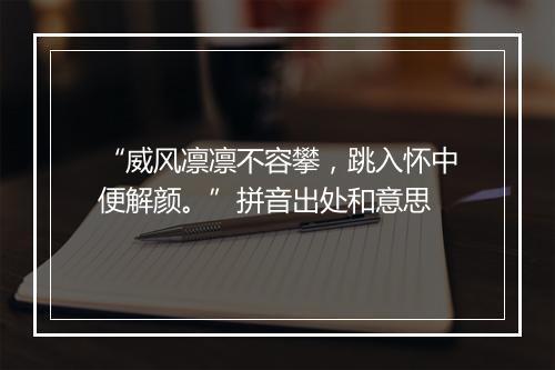 “威风凛凛不容攀，跳入怀中便解颜。”拼音出处和意思