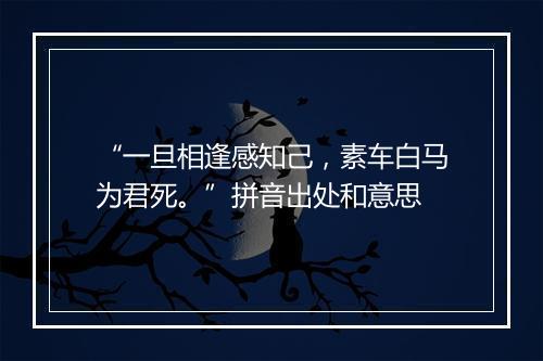 “一旦相逢感知己，素车白马为君死。”拼音出处和意思